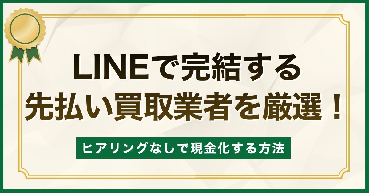 LINEで完結する先払い買取業者を厳選！ヒアリングなしで現金化する方法