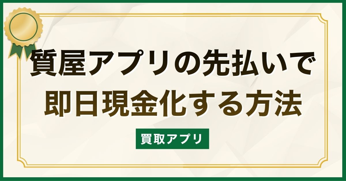 質屋アプリ(買取アプリ)の先払いで即日現金化する方法