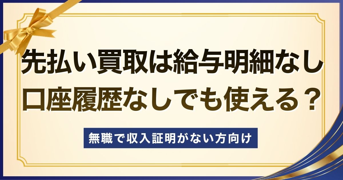 先払い買取は給与明細なし・口座履歴なしでも使える？無職で収入証明がない方向け