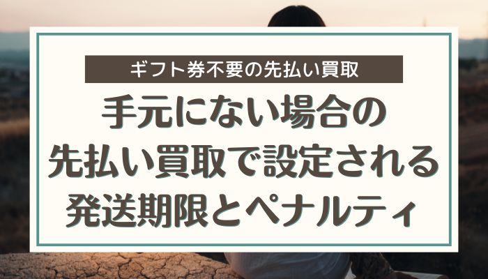 手元にない場合の先払い買取で設定される発送期限とペナルティ