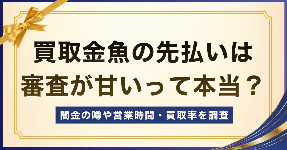 買取金魚の先払いは審査が甘い？闇金の噂や営業時間・買取率を調査