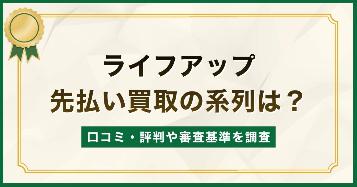 ライフアップ先払い買取の系列は？口コミ・評判や審査基準を調査