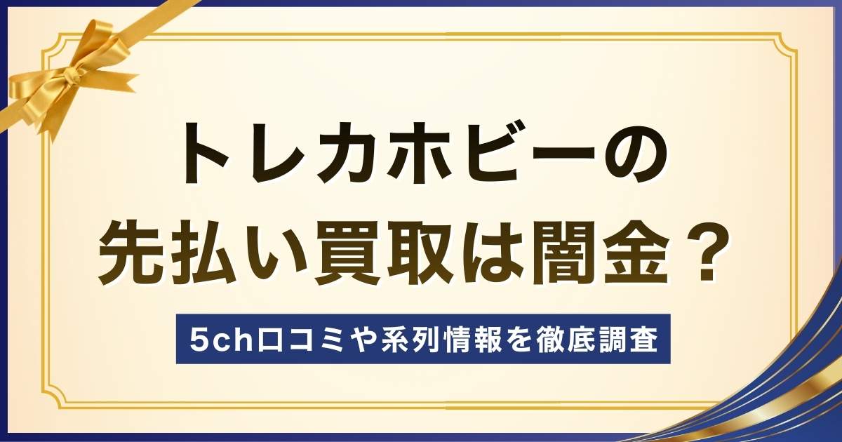 トレカホビーの先払い買取は闇金？5ch口コミや系列情報を徹底調査